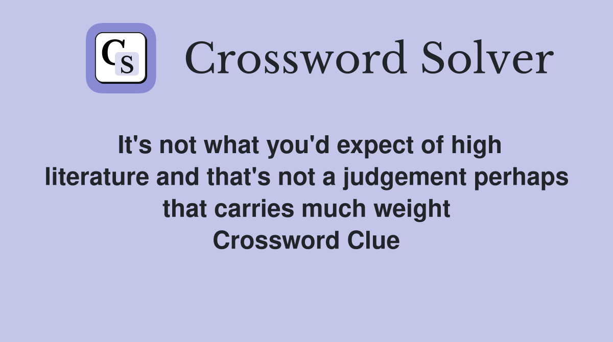 It's not what you'd expect of high literature and that's not a judgement perhaps that carries much weight Crossword Clue