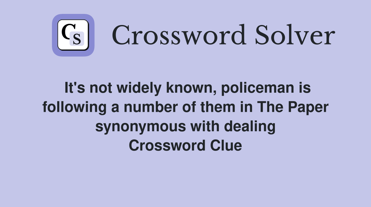 It's not widely known, policeman is following a number of them in The Paper synonymous with dealing Crossword Clue