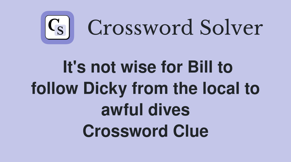 It's not wise for Bill to follow Dicky from the local to awful dives Crossword Clue