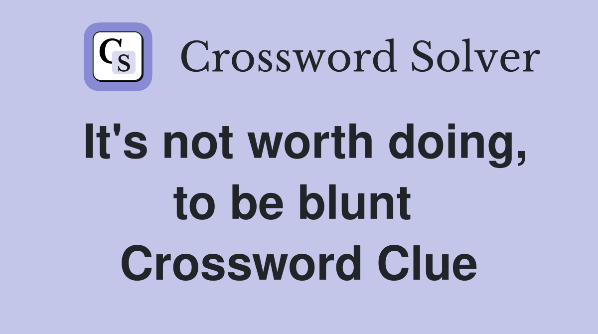It's not worth doing, to be blunt  Crossword Clue
