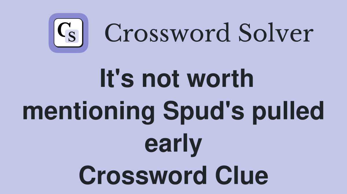 It's not worth mentioning Spud's pulled early Crossword Clue