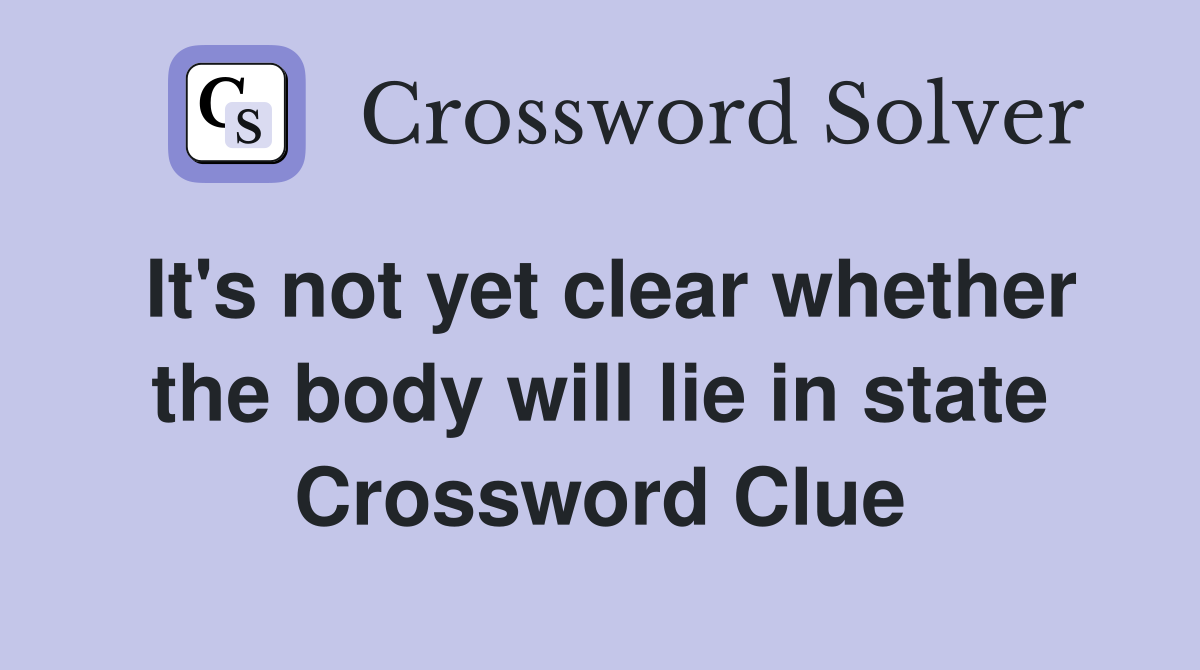 It's not yet clear whether the body will lie in state Crossword Clue