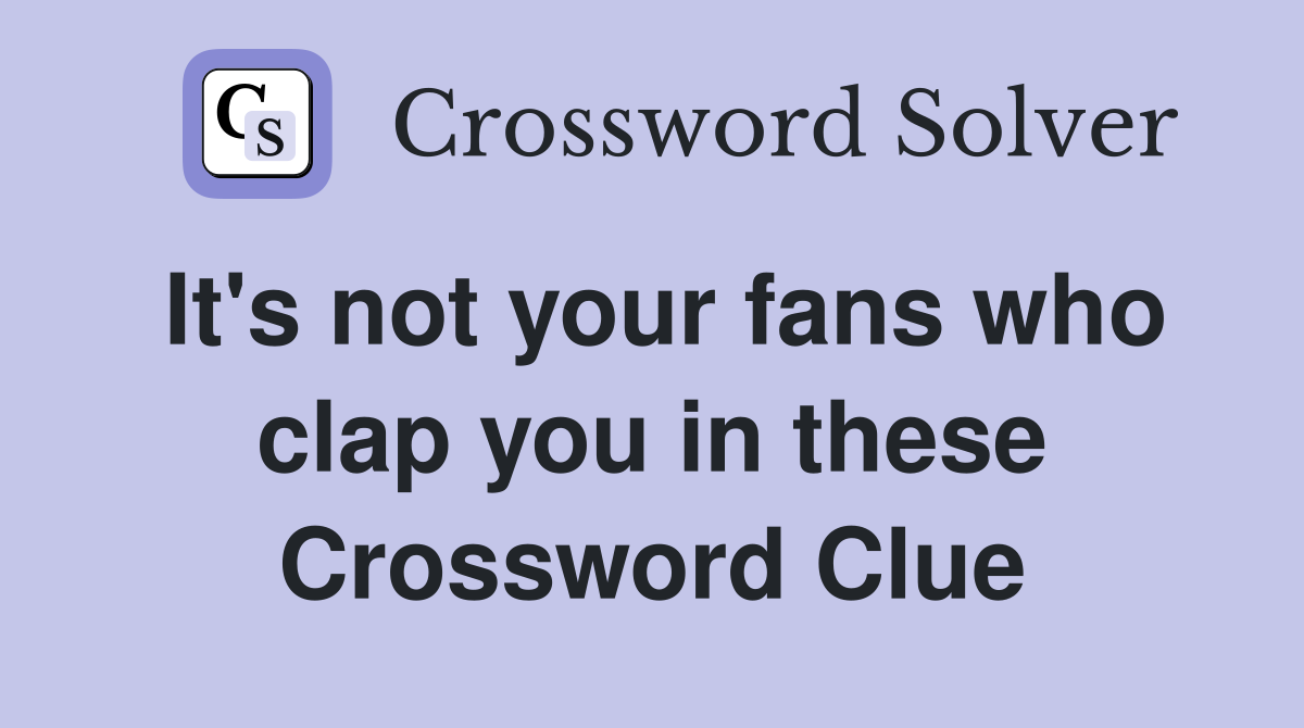 It's not your fans who clap you in these Crossword Clue