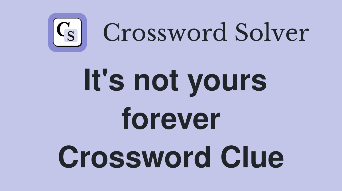 It's not yours forever Crossword Clue