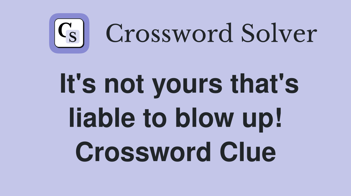 It's not yours that's liable to blow up! Crossword Clue