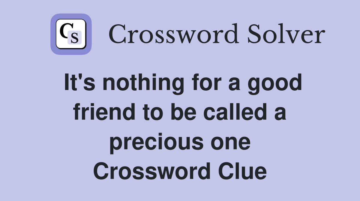 It's nothing for a good friend to be called a precious one Crossword Clue