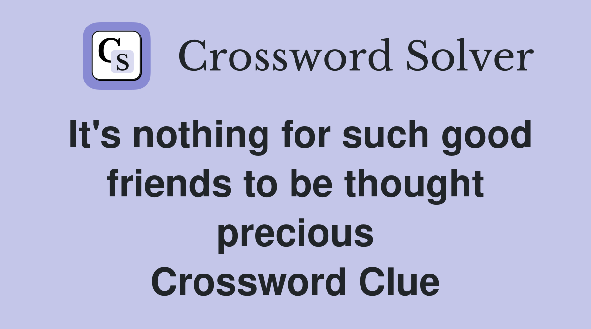 It's nothing for such good friends to be thought precious Crossword Clue