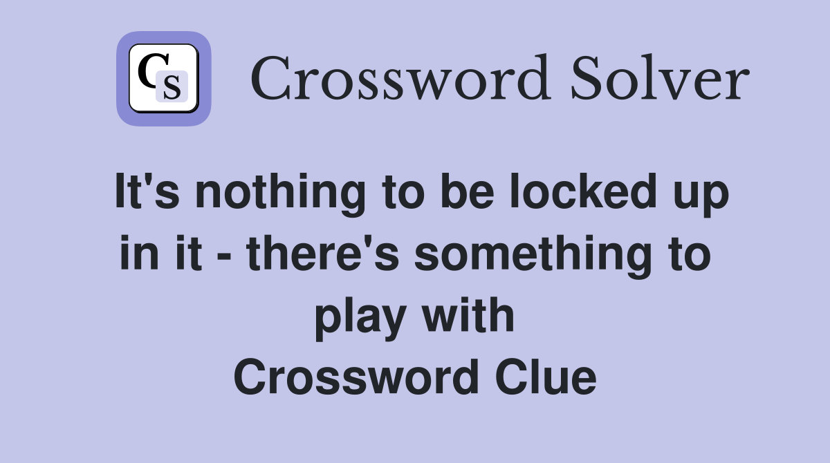 It's nothing to be locked up in it - there's something to play with Crossword Clue