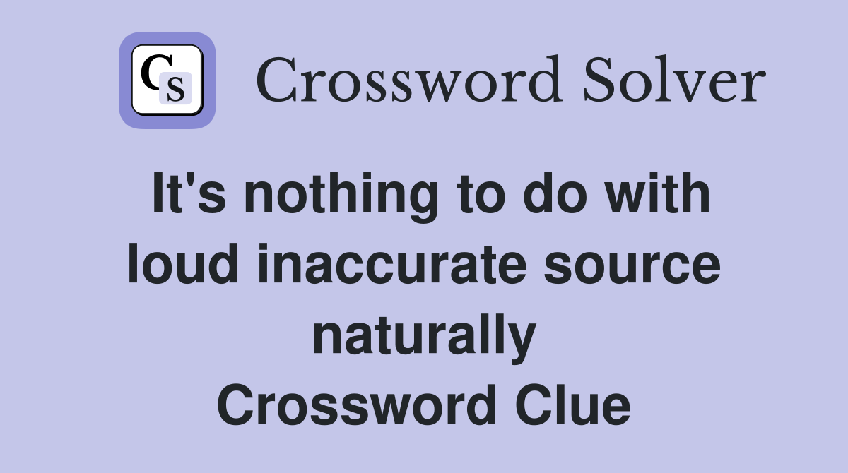 It's nothing to do with loud inaccurate source naturally Crossword Clue