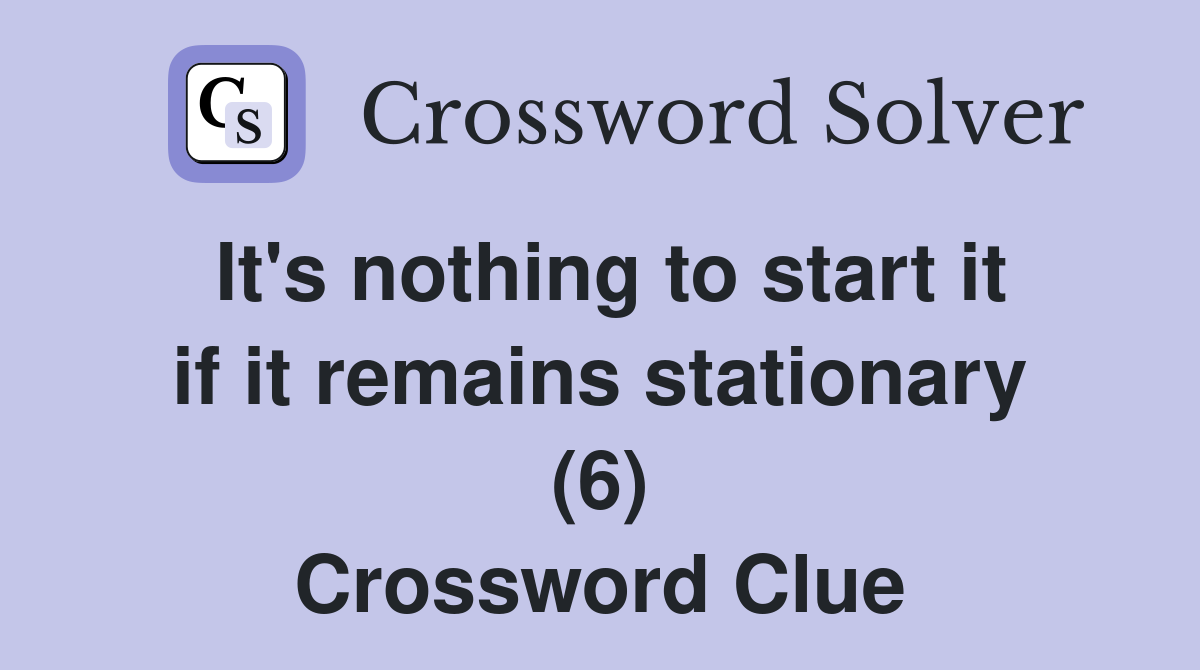 It's nothing to start it if it remains stationary (6) Crossword Clue