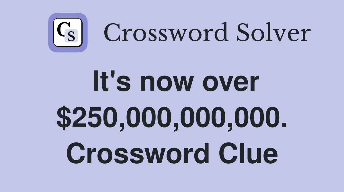 It's now over $250,000,000,000. Crossword Clue