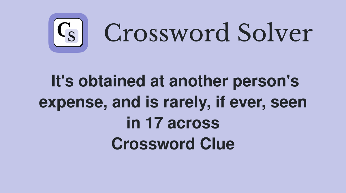 It's obtained at another person's expense, and is rarely, if ever, seen in 17 across Crossword Clue