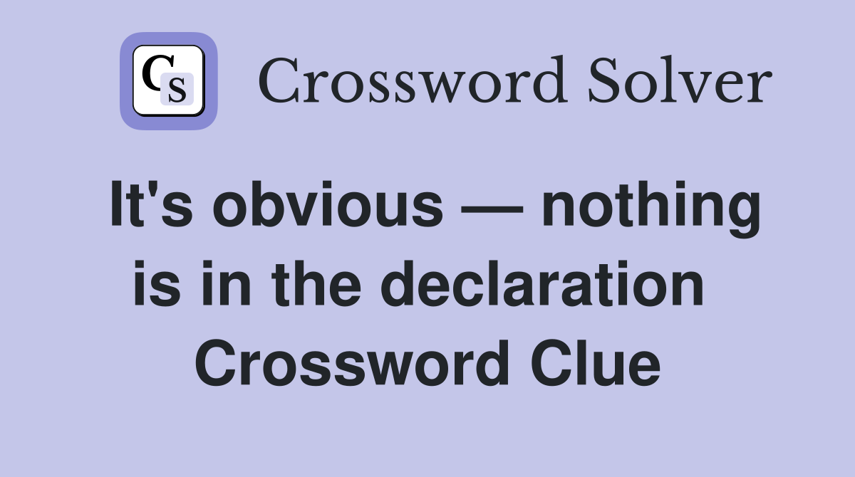 It's obvious — nothing is in the declaration  Crossword Clue