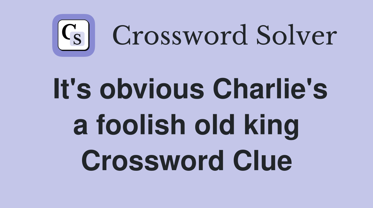 It's obvious Charlie's a foolish old king Crossword Clue