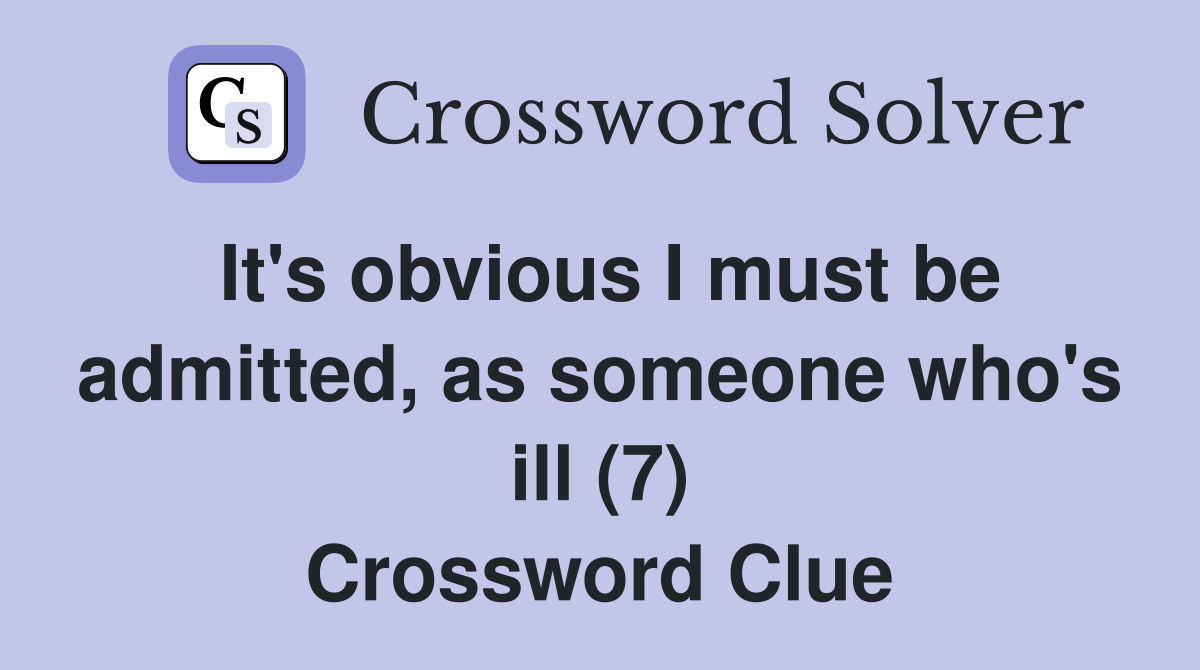 It's obvious I must be admitted, as someone who's ill (7) Crossword Clue
