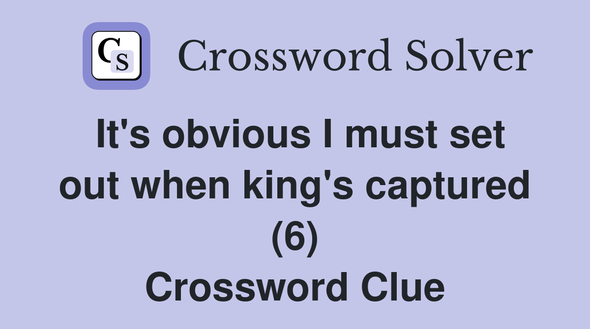 It's obvious I must set out when king's captured (6) Crossword Clue