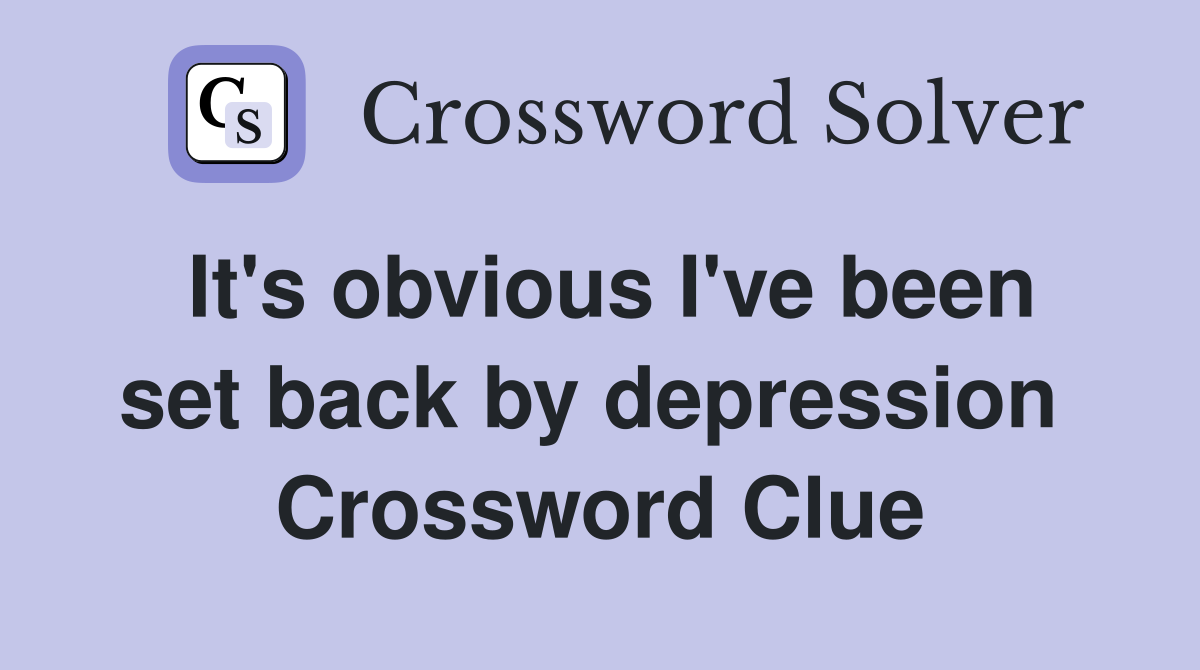 It's obvious I've been set back by depression  Crossword Clue