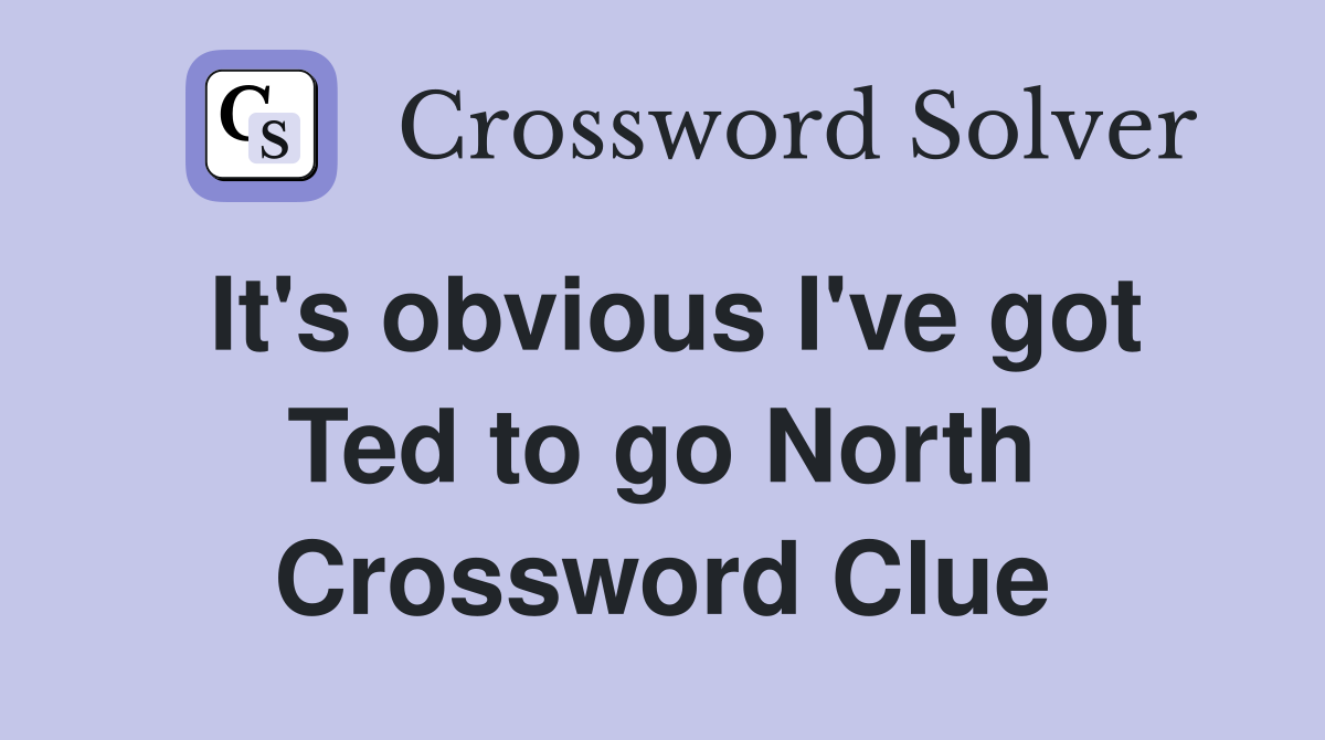 It's obvious I've got Ted to go North Crossword Clue