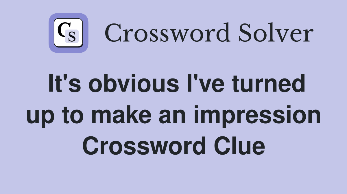 It's obvious I've turned up to make an impression Crossword Clue