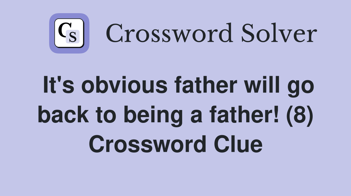 It's obvious father will go back to being a father! (8) Crossword Clue