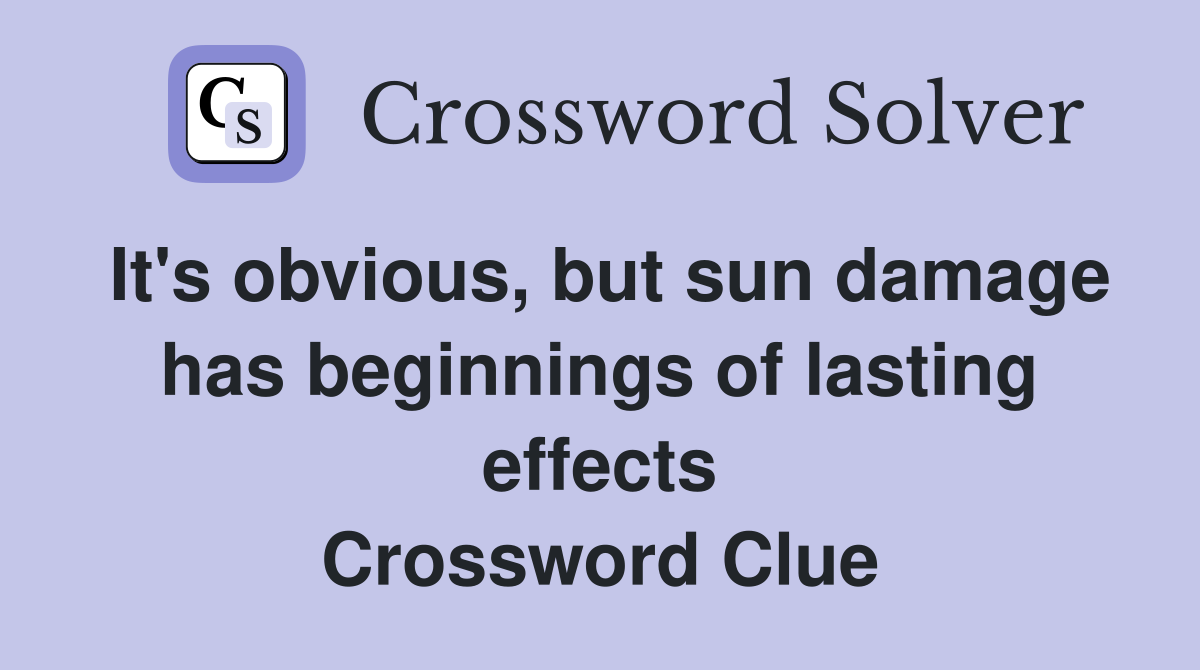 It's obvious, but sun damage has beginnings of lasting effects Crossword Clue