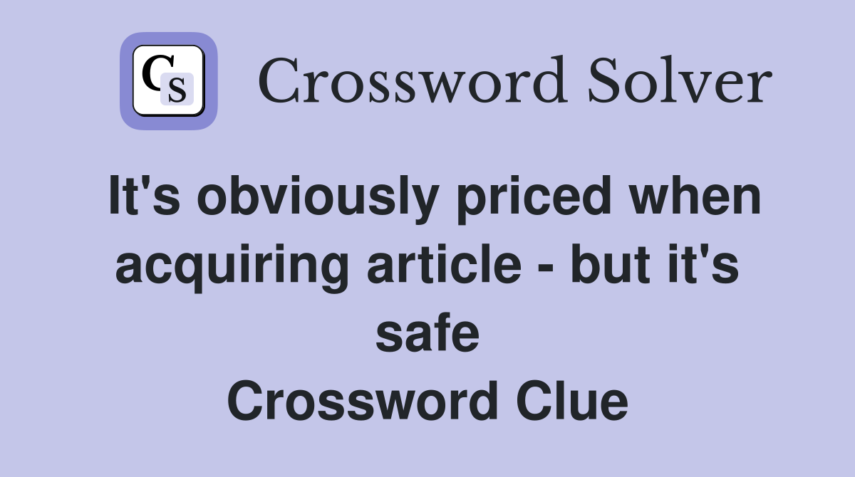 It's obviously priced when acquiring article - but it's safe Crossword Clue
