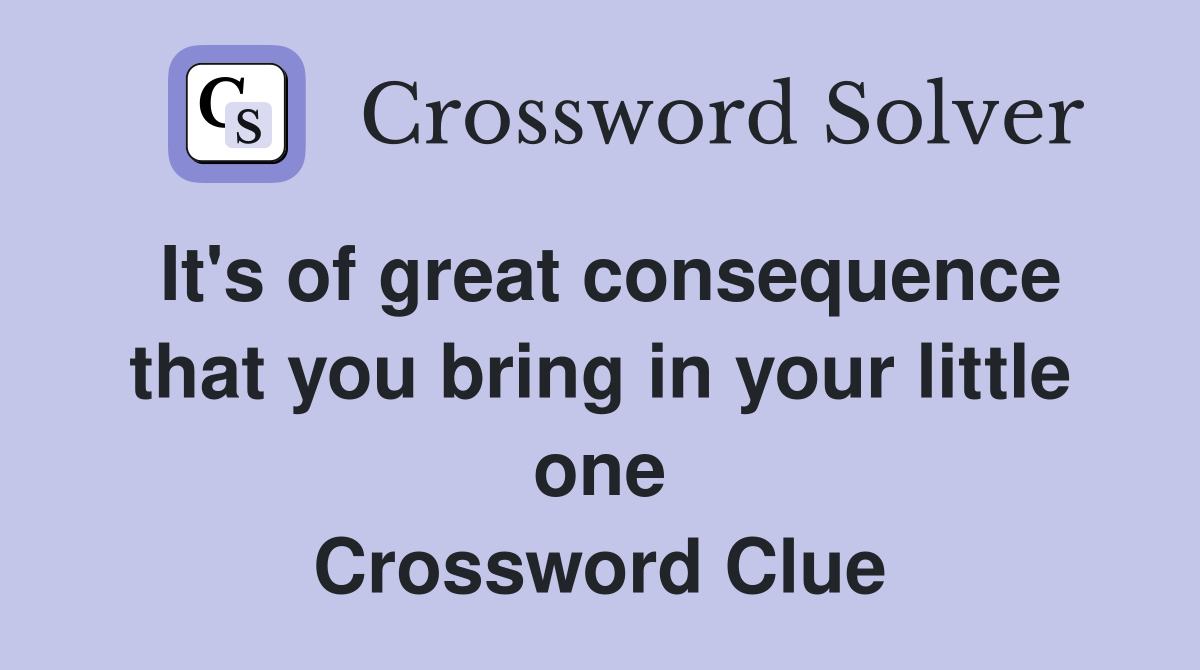 It's of great consequence that you bring in your little one Crossword Clue