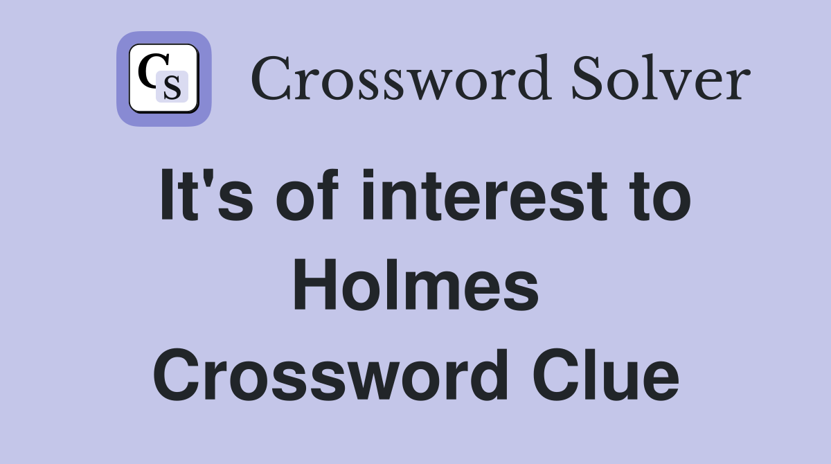 It's of interest to Holmes Crossword Clue