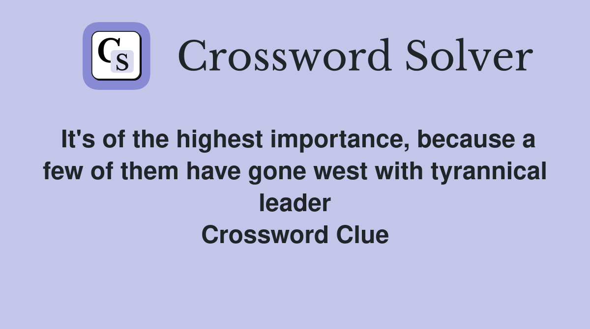 It's of the highest importance, because a few of them have gone west with tyrannical leader Crossword Clue