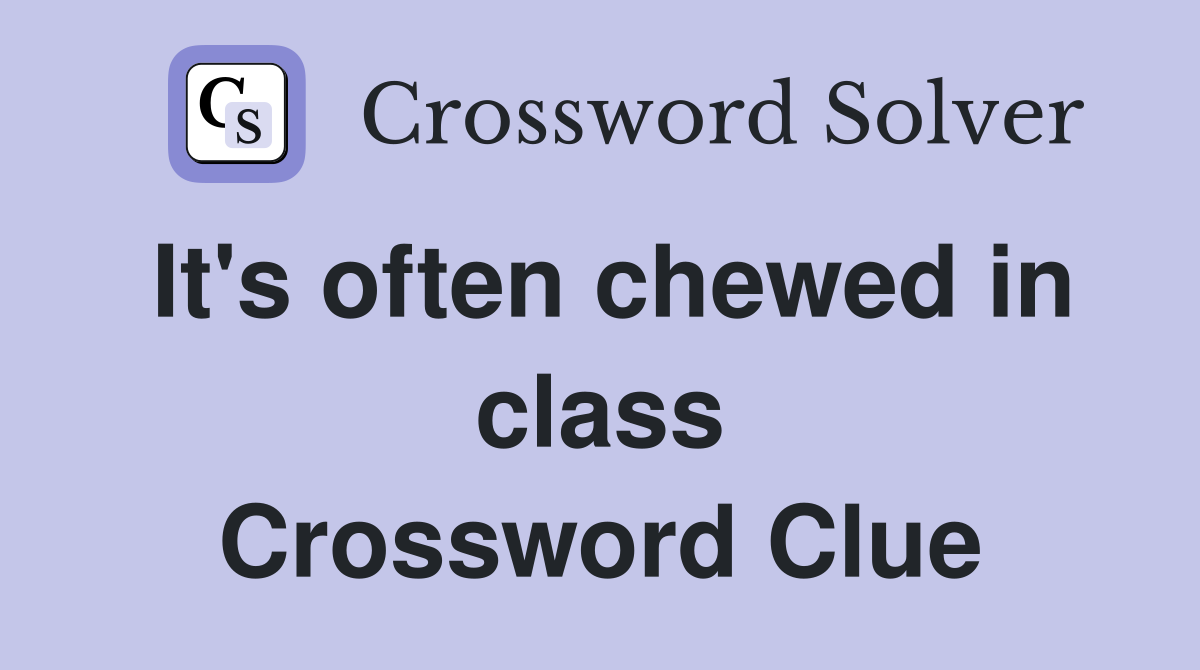It's often chewed in class Crossword Clue