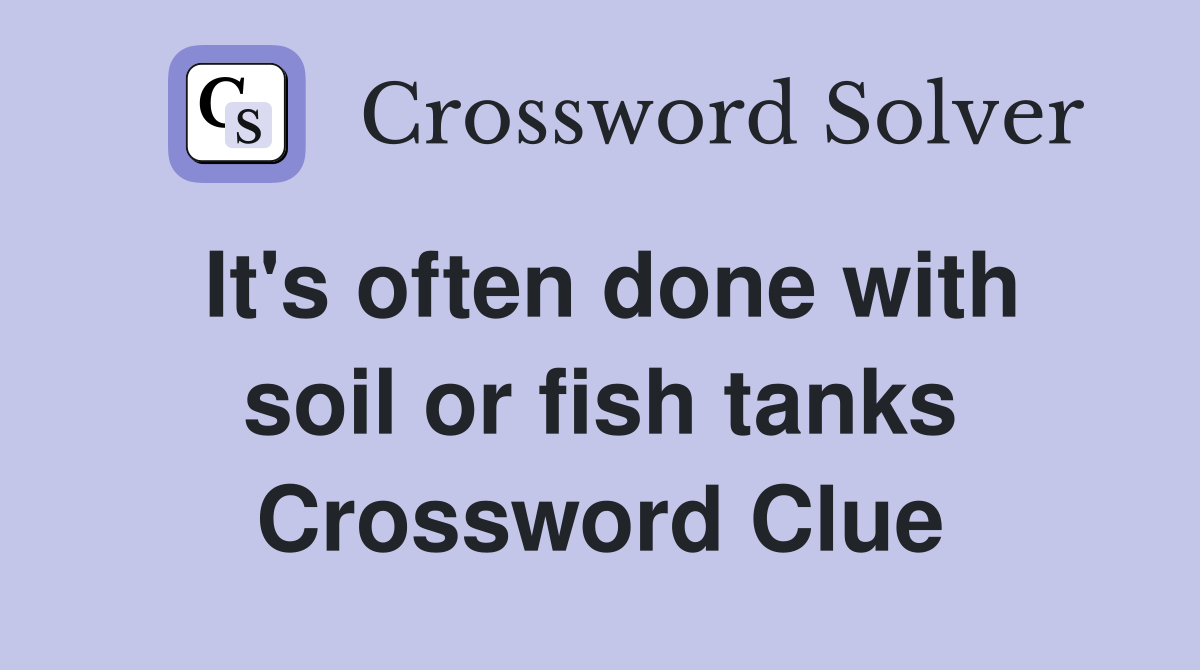 It's often done with soil or fish tanks Crossword Clue