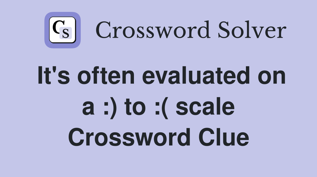 It's often evaluated on a :) to :( scale Crossword Clue