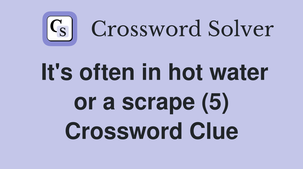 It's often in hot water or a scrape (5) Crossword Clue