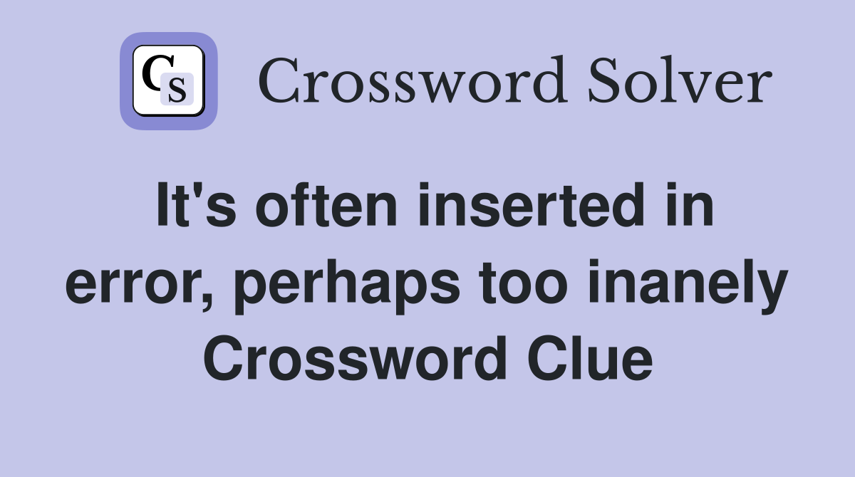 It's often inserted in error, perhaps too inanely Crossword Clue