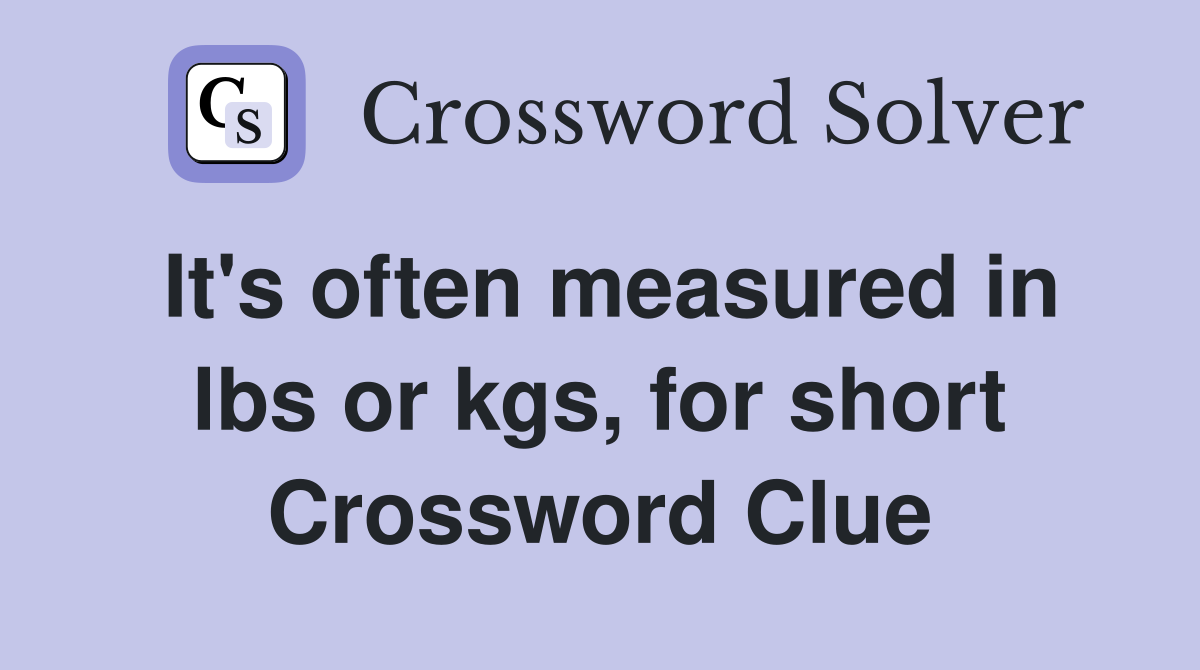 It's often measured in lbs or kgs, for short Crossword Clue