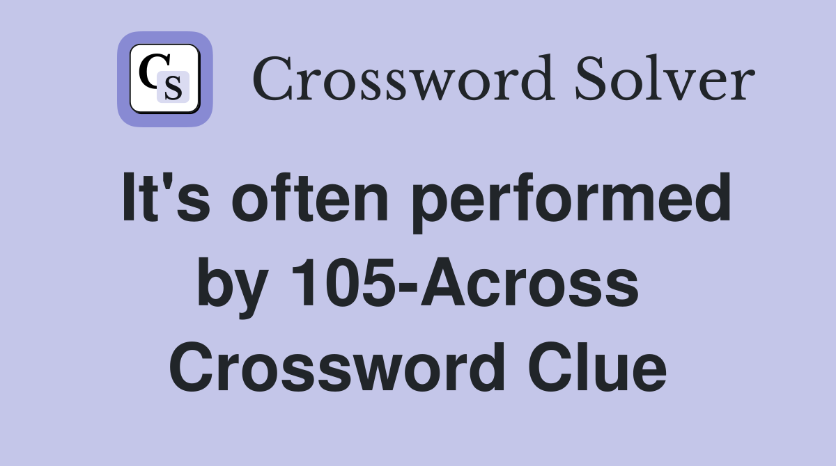 It's often performed by 105-Across Crossword Clue