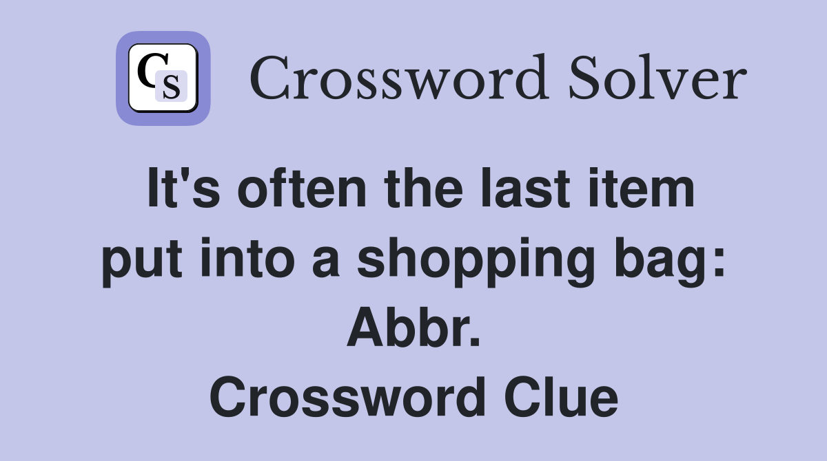 It's often the last item put into a shopping bag: Abbr. Crossword Clue