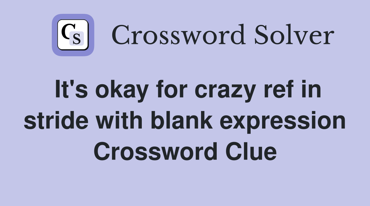 It's okay for crazy ref in stride with blank expression Crossword Clue