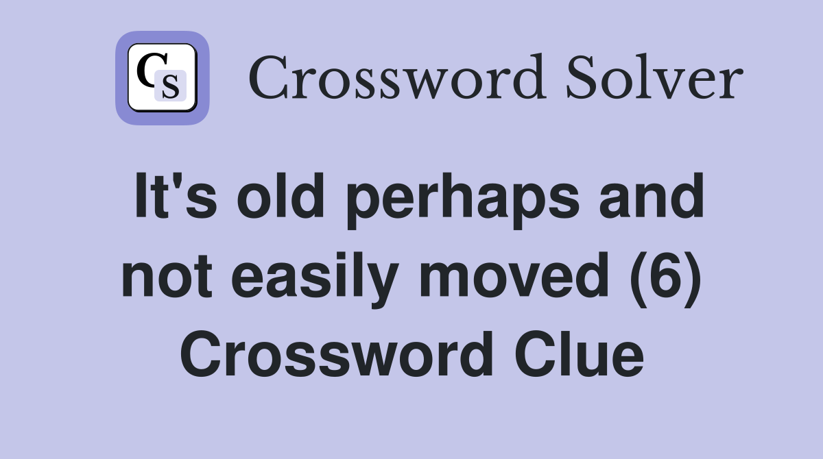 It's old perhaps and not easily moved (6) Crossword Clue