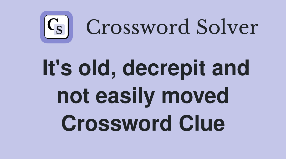 It's old, decrepit and not easily moved Crossword Clue