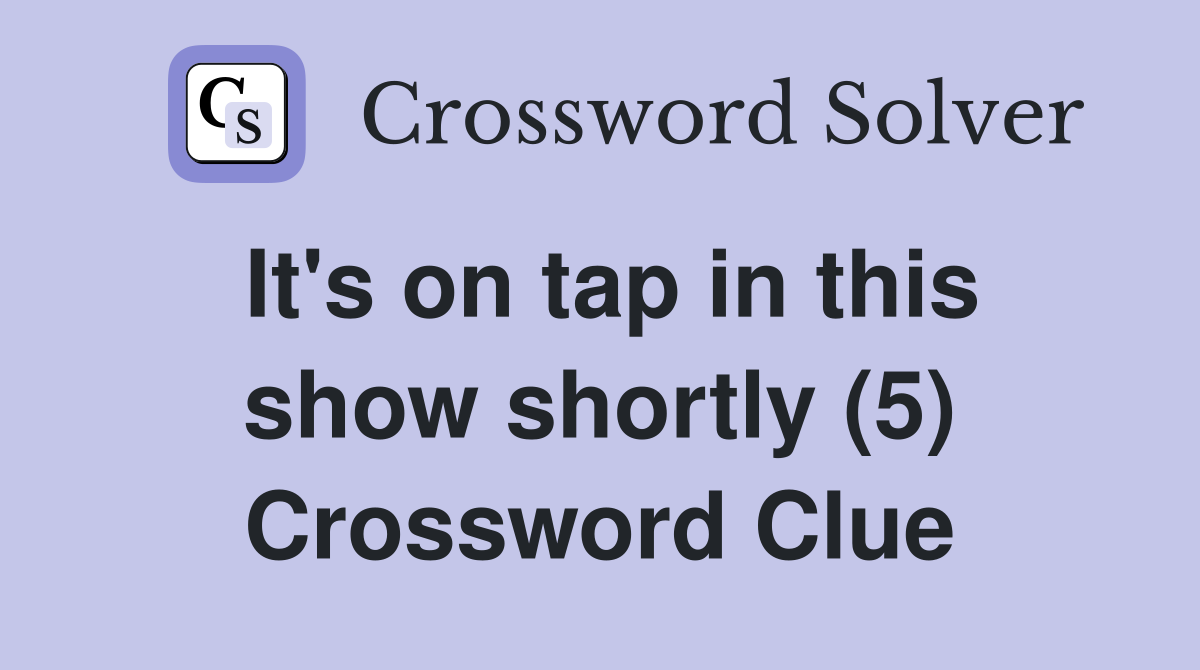 It's on tap in this show shortly (5) Crossword Clue