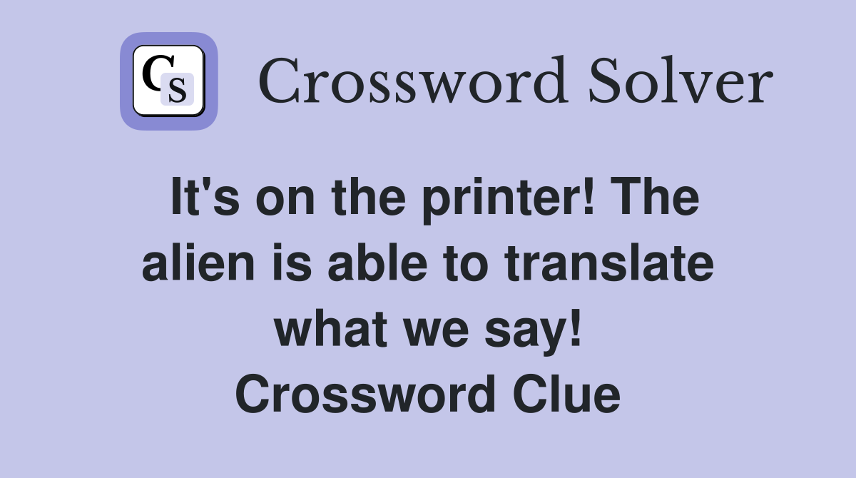 It's on the printer! The alien is able to translate what we say! Crossword Clue