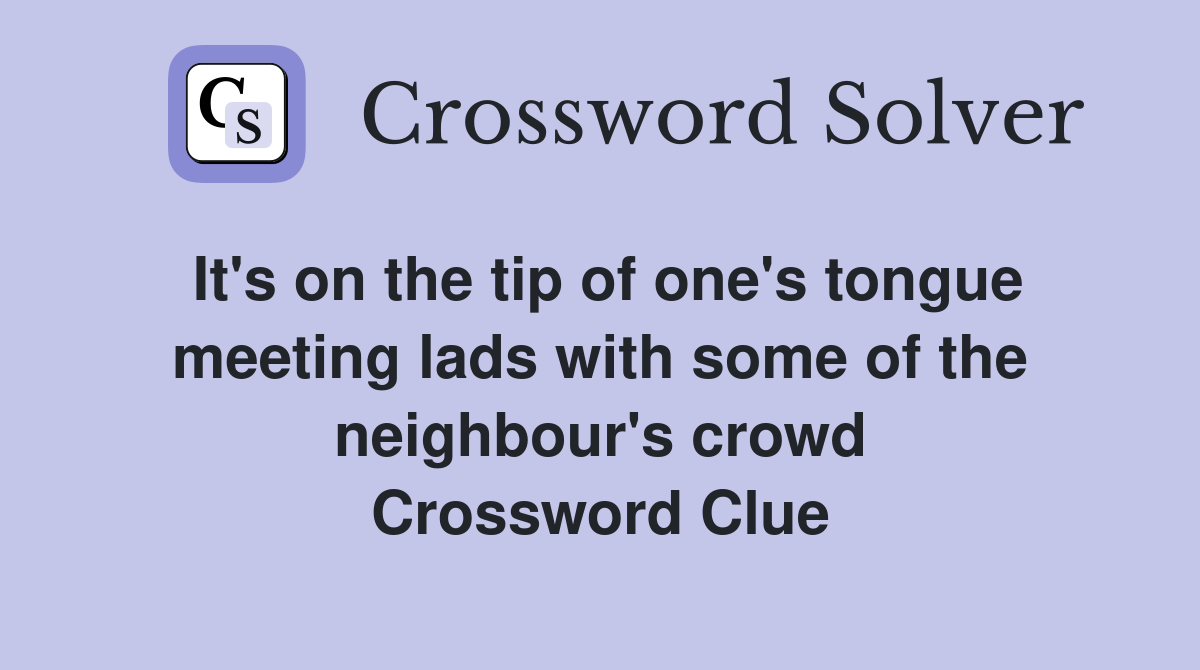 It's on the tip of one's tongue meeting lads with some of the neighbour's crowd Crossword Clue