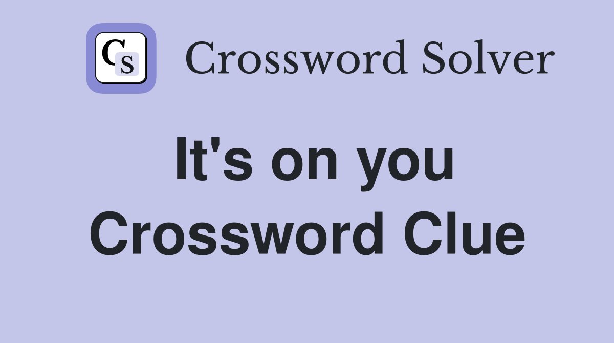 It's on you Crossword Clue