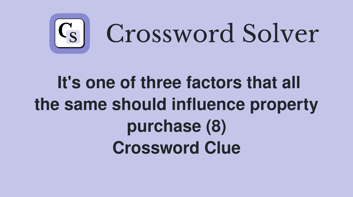 It's one of three factors that all the same should influence property purchase (8) Crossword Clue