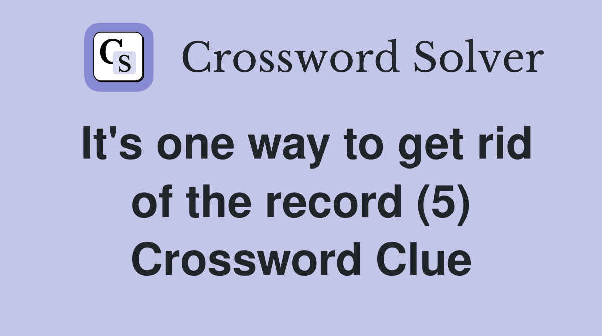 It's one way to get rid of the record (5) Crossword Clue