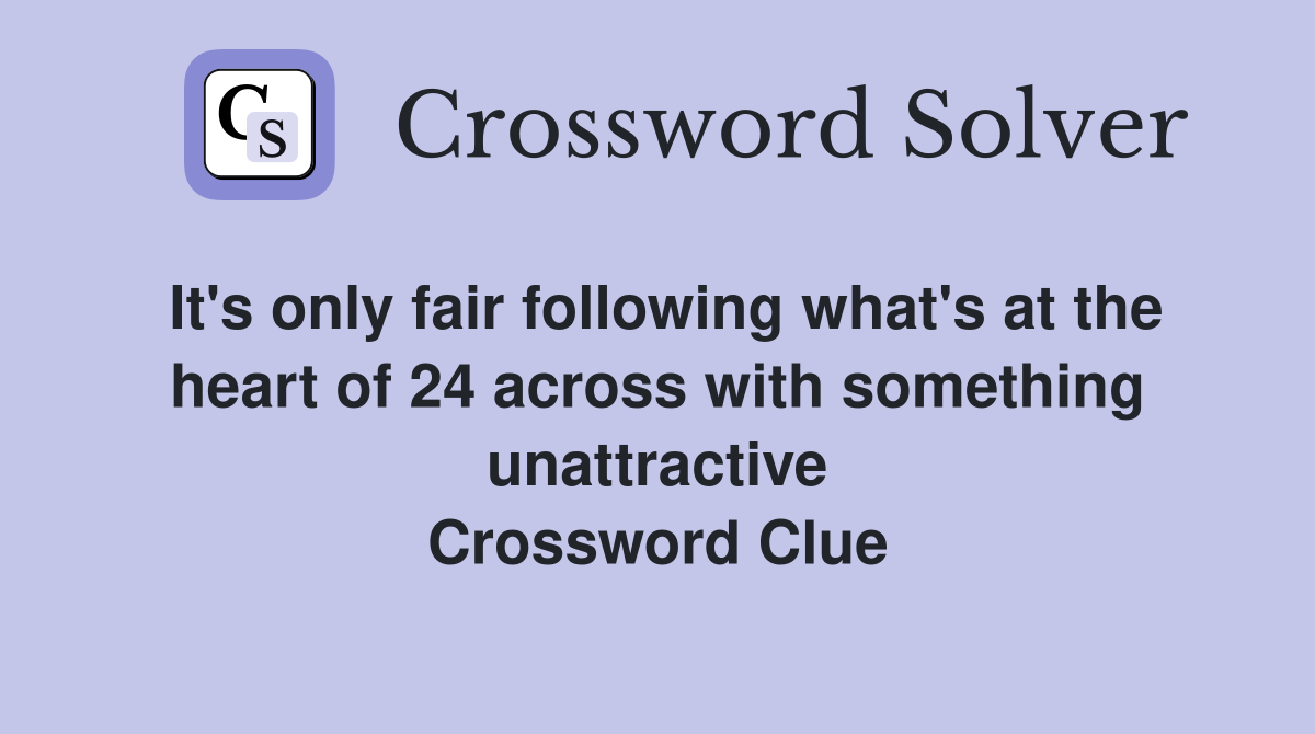 It's only fair following what's at the heart of 24 across with something unattractive Crossword Clue