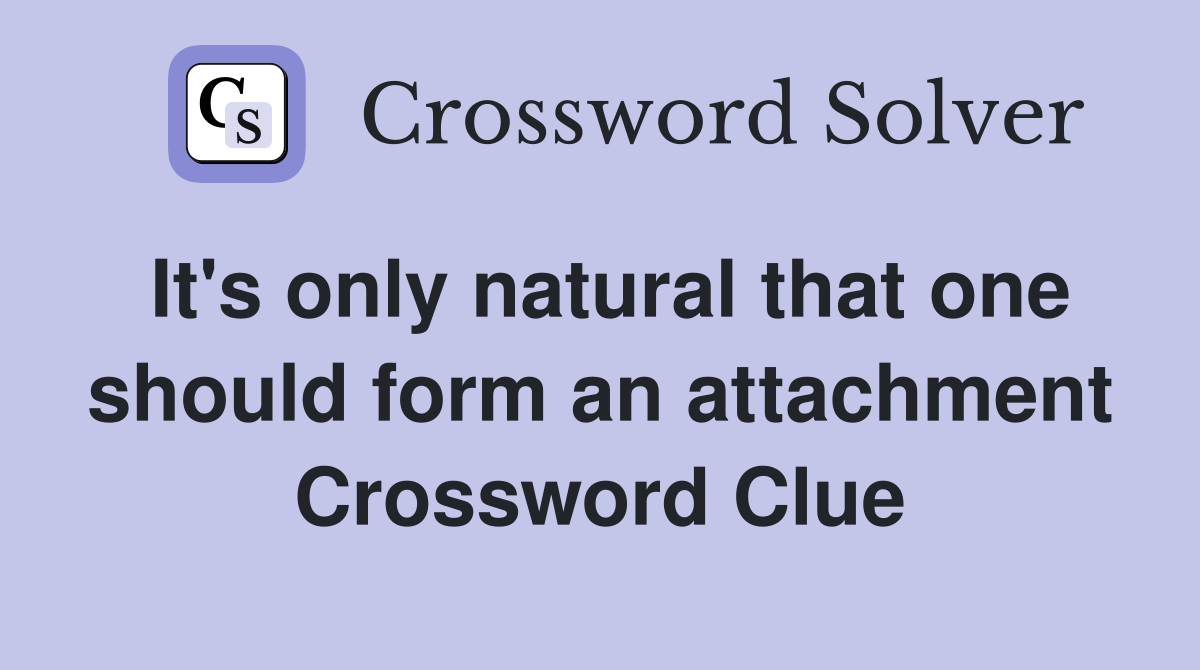 It's only natural that one should form an attachment Crossword Clue