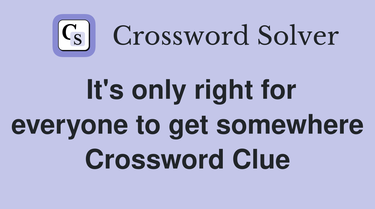It's only right for everyone to get somewhere Crossword Clue