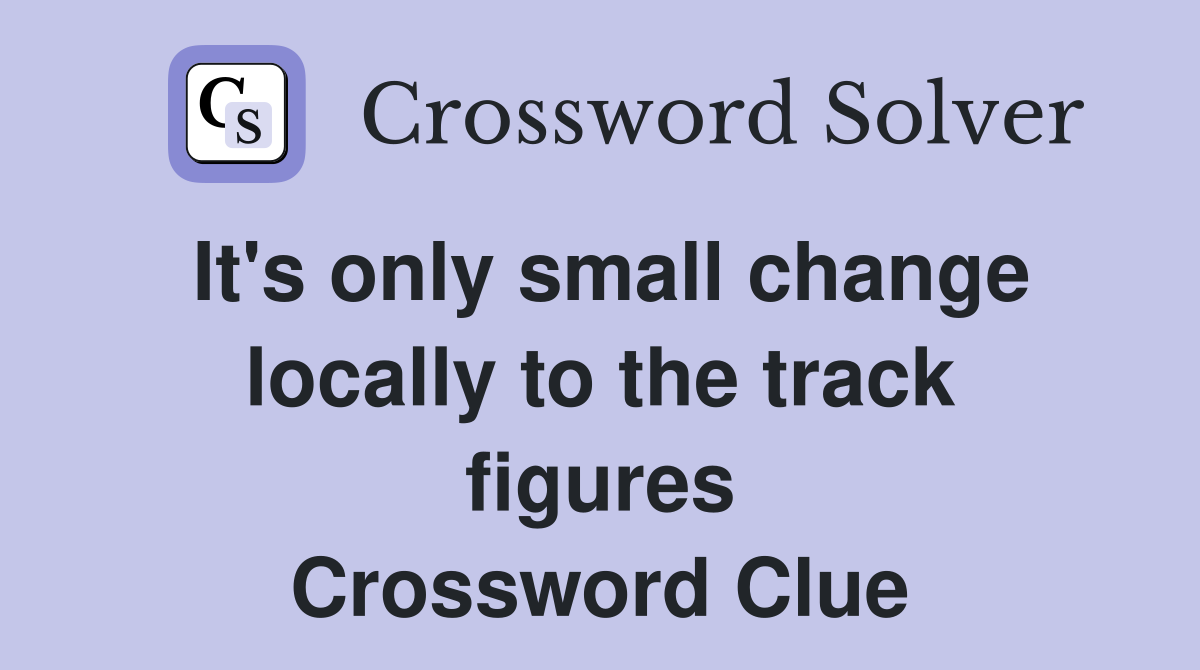 It's only small change locally to the track figures Crossword Clue